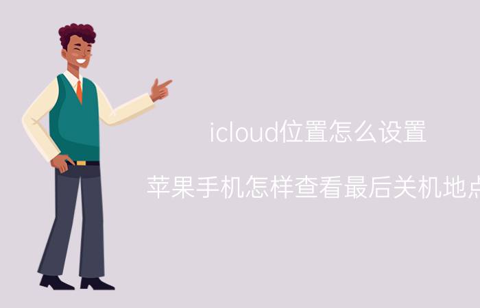 icloud位置怎么设置 苹果手机怎样查看最后关机地点？